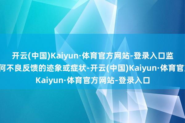 开云(中国)Kaiyun·体育官方网站-登录入口监测患者是否有任何不良反馈的迹象或症状-开云(中国)Kaiyun·体育官方网站-登录入口