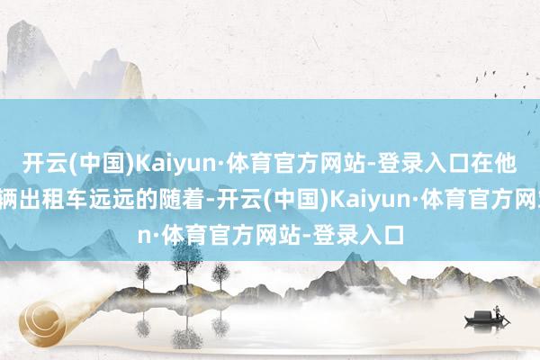 开云(中国)Kaiyun·体育官方网站-登录入口在他们后头有一辆出租车远远的随着-开云(中国)Kaiyun·体育官方网站-登录入口