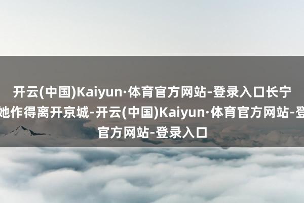 开云(中国)Kaiyun·体育官方网站-登录入口长宁侯就被她作得离开京城-开云(中国)Kaiyun·体育官方网站-登录入口