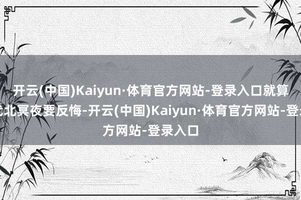 开云(中国)Kaiyun·体育官方网站-登录入口就算到时代北冥夜要反悔-开云(中国)Kaiyun·体育官方网站-登录入口