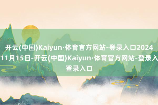 开云(中国)Kaiyun·体育官方网站-登录入口2024年11月15日-开云(中国)Kaiyun·体育官方网站-登录入口