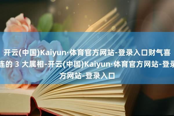 开云(中国)Kaiyun·体育官方网站-登录入口财气喜信连连的 3 大属相-开云(中国)Kaiyun·体育官方网站-登录入口
