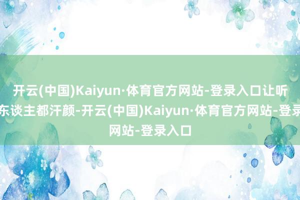 开云(中国)Kaiyun·体育官方网站-登录入口让听见的东谈主都汗颜-开云(中国)Kaiyun·体育官方网站-登录入口