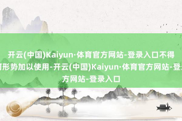 开云(中国)Kaiyun·体育官方网站-登录入口不得以任何形势加以使用-开云(中国)Kaiyun·体育官方网站-登录入口