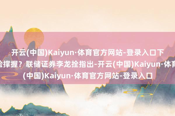开云(中国)Kaiyun·体育官方网站-登录入口下方30天均线能否灵验撑握？联储证券李龙拴指出-开云(中国)Kaiyun·体育官方网站-登录入口