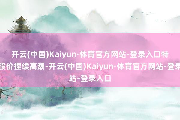 开云(中国)Kaiyun·体育官方网站-登录入口　　特斯拉股价捏续高潮-开云(中国)Kaiyun·体育官方网站-登录入口