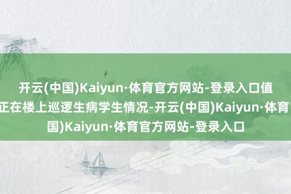 开云(中国)Kaiyun·体育官方网站-登录入口值周的学生因宿管员正在楼上巡逻生病学生情况-开云(中国)Kaiyun·体育官方网站-登录入口