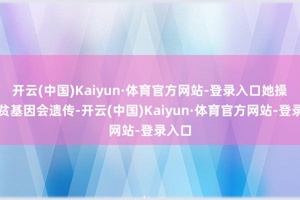 开云(中国)Kaiyun·体育官方网站-登录入口她操心肠贫基因会遗传-开云(中国)Kaiyun·体育官方网站-登录入口