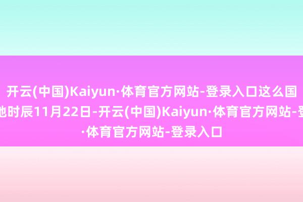 开云(中国)Kaiyun·体育官方网站-登录入口这么国际化　　当地时辰11月22日-开云(中国)Kaiyun·体育官方网站-登录入口