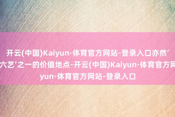 开云(中国)Kaiyun·体育官方网站-登录入口亦然‘射艺’能成为‘六艺’之一的价值地点-开云(中国)Kaiyun·体育官方网站-登录入口