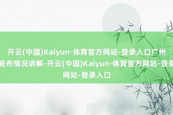 开云(中国)Kaiyun·体育官方网站-登录入口广州地铁发布情况讲解-开云(中国)Kaiyun·体育官方网站-登录入口