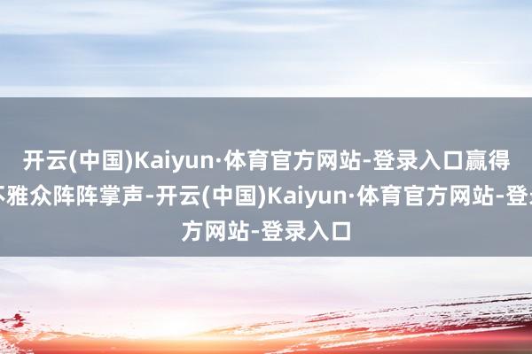 开云(中国)Kaiyun·体育官方网站-登录入口赢得在场不雅众阵阵掌声-开云(中国)Kaiyun·体育官方网站-登录入口
