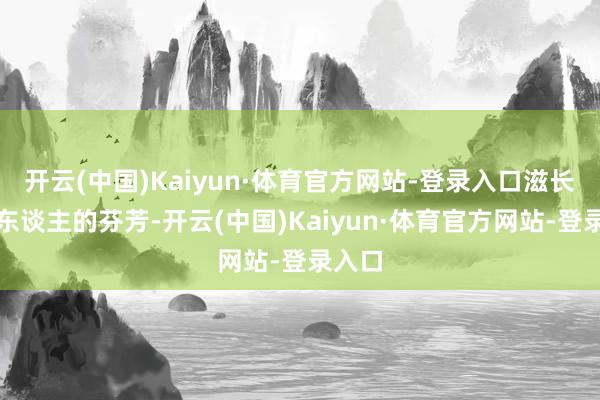 开云(中国)Kaiyun·体育官方网站-登录入口滋长出醉东谈主的芬芳-开云(中国)Kaiyun·体育官方网站-登录入口