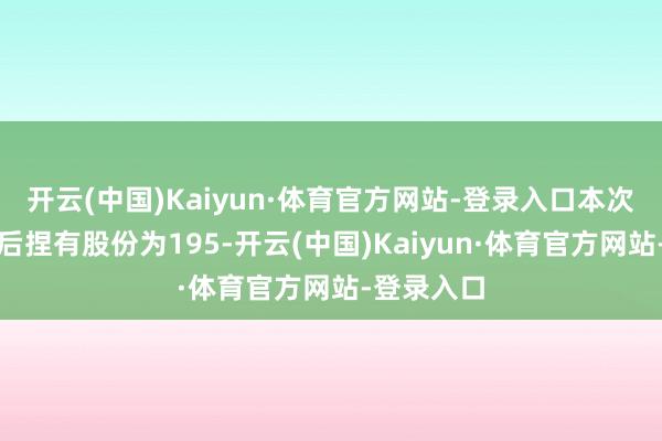 开云(中国)Kaiyun·体育官方网站-登录入口本次职权变动后捏有股份为195-开云(中国)Kaiyun·体育官方网站-登录入口