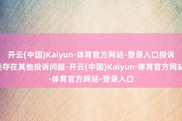 开云(中国)Kaiyun·体育官方网站-登录入口投诉问题:可能存在其他投诉问题-开云(中国)Kaiyun·体育官方网站-登录入口