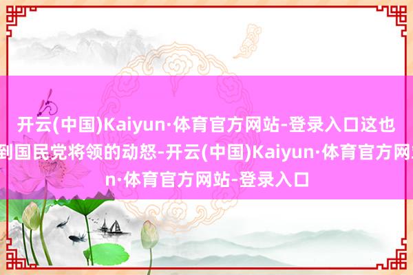 开云(中国)Kaiyun·体育官方网站-登录入口这也使得蒋介遭到国民党将领的动怒-开云(中国)Kaiyun·体育官方网站-登录入口