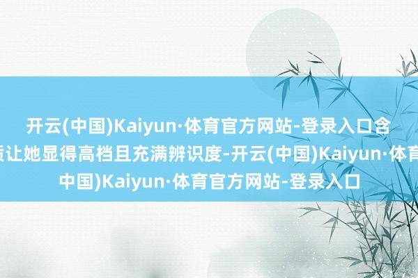 开云(中国)Kaiyun·体育官方网站-登录入口含蓄和外放的反差气质让她显得高档且充满辨识度-开云(中国)Kaiyun·体育官方网站-登录入口