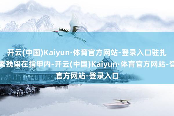 开云(中国)Kaiyun·体育官方网站-登录入口驻扎铅的因素残留在指甲内-开云(中国)Kaiyun·体育官方网站-登录入口