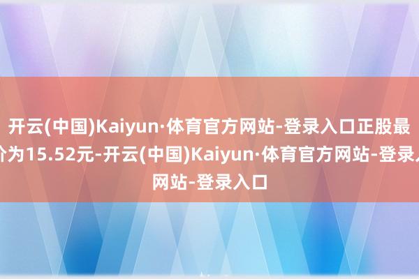 开云(中国)Kaiyun·体育官方网站-登录入口正股最新价为15.52元-开云(中国)Kaiyun·体育官方网站-登录入口