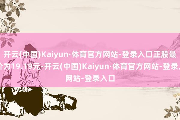 开云(中国)Kaiyun·体育官方网站-登录入口正股最新价为19.19元-开云(中国)Kaiyun·体育官方网站-登录入口