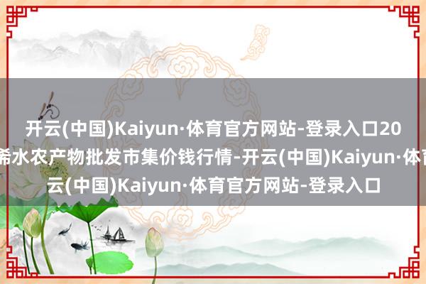 开云(中国)Kaiyun·体育官方网站-登录入口2024年12月11日湖北浠水农产物批发市集价钱行情-开云(中国)Kaiyun·体育官方网站-登录入口