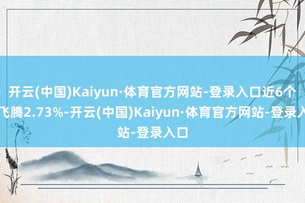 开云(中国)Kaiyun·体育官方网站-登录入口近6个月飞腾2.73%-开云(中国)Kaiyun·体育官方网站-登录入口