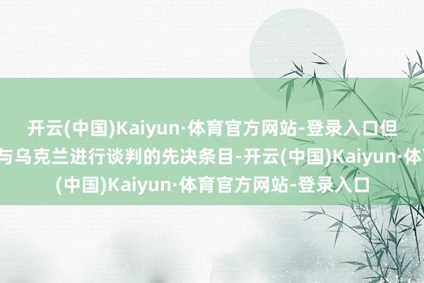 开云(中国)Kaiyun·体育官方网站-登录入口但俄方当今还莫得看到与乌克兰进行谈判的先决条目-开云(中国)Kaiyun·体育官方网站-登录入口
