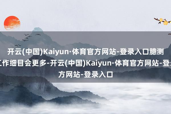 开云(中国)Kaiyun·体育官方网站-登录入口臆测目田工作细目会更多-开云(中国)Kaiyun·体育官方网站-登录入口