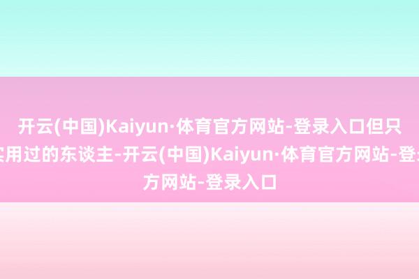 开云(中国)Kaiyun·体育官方网站-登录入口但只好真实用过的东谈主-开云(中国)Kaiyun·体育官方网站-登录入口