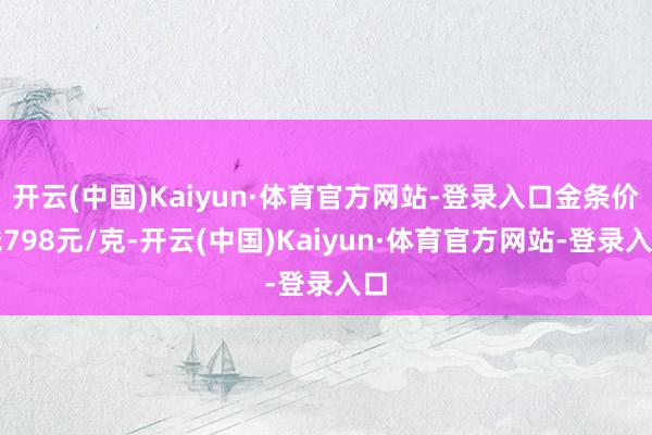 开云(中国)Kaiyun·体育官方网站-登录入口金条价钱798元/克-开云(中国)Kaiyun·体育官方网站-登录入口