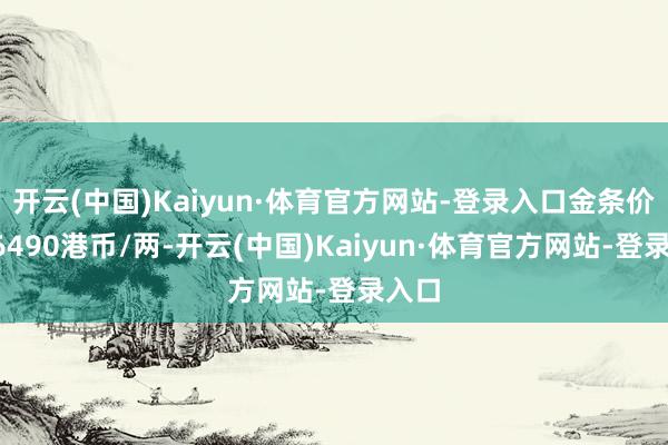 开云(中国)Kaiyun·体育官方网站-登录入口金条价钱26490港币/两-开云(中国)Kaiyun·体育官方网站-登录入口