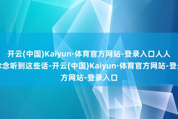开云(中国)Kaiyun·体育官方网站-登录入口人人皆不念念听到这些话-开云(中国)Kaiyun·体育官方网站-登录入口