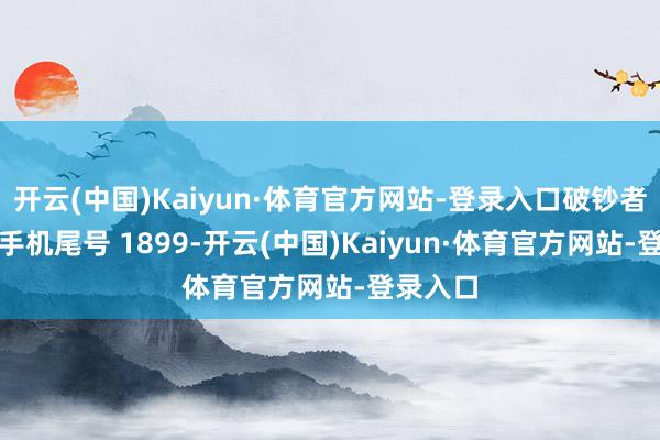 开云(中国)Kaiyun·体育官方网站-登录入口破钞者毛**（手机尾号 1899-开云(中国)Kaiyun·体育官方网站-登录入口