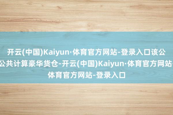 开云(中国)Kaiyun·体育官方网站-登录入口该公司主要在公共计算豪华货仓-开云(中国)Kaiyun·体育官方网站-登录入口