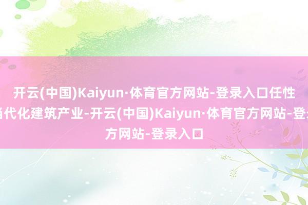 开云(中国)Kaiyun·体育官方网站-登录入口任性发展当代化建筑产业-开云(中国)Kaiyun·体育官方网站-登录入口
