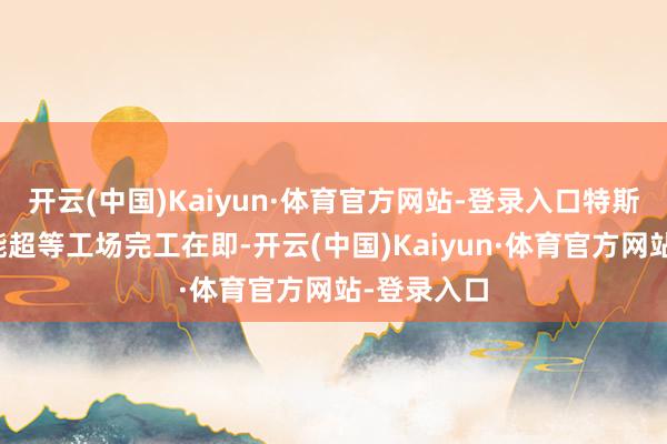 开云(中国)Kaiyun·体育官方网站-登录入口特斯拉上海储能超等工场完工在即-开云(中国)Kaiyun·体育官方网站-登录入口
