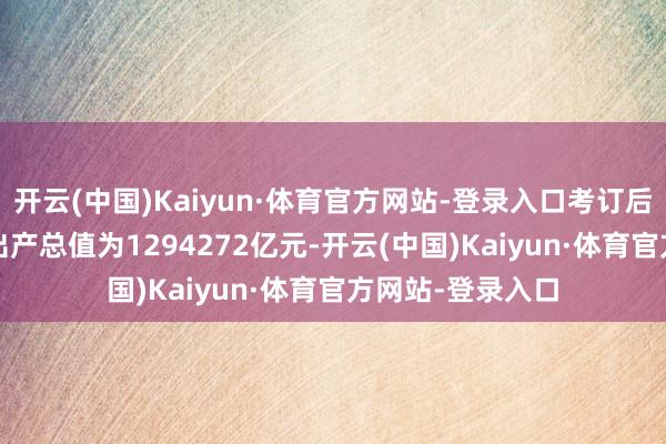 开云(中国)Kaiyun·体育官方网站-登录入口考订后的2023年国内出产总值为1294272亿元-开云(中国)Kaiyun·体育官方网站-登录入口
