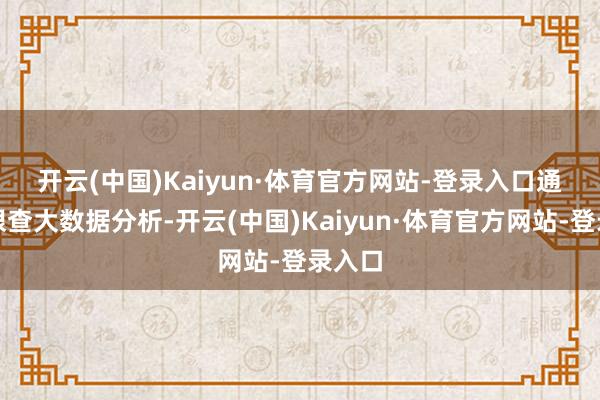 开云(中国)Kaiyun·体育官方网站-登录入口　　通过天眼查大数据分析-开云(中国)Kaiyun·体育官方网站-登录入口