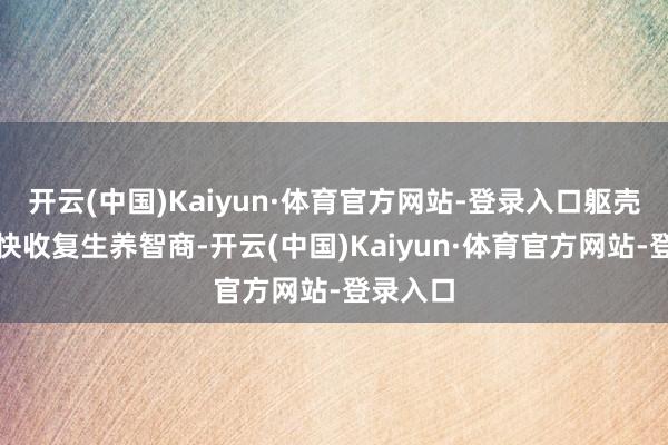 开云(中国)Kaiyun·体育官方网站-登录入口躯壳大致较快收复生养智商-开云(中国)Kaiyun·体育官方网站-登录入口