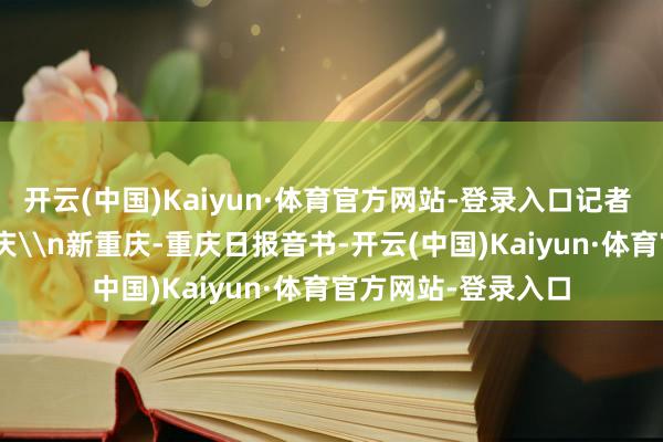 开云(中国)Kaiyun·体育官方网站-登录入口记者 李雨恒 摄/视觉重庆\n新重庆-重庆日报音书-开云(中国)Kaiyun·体育官方网站-登录入口