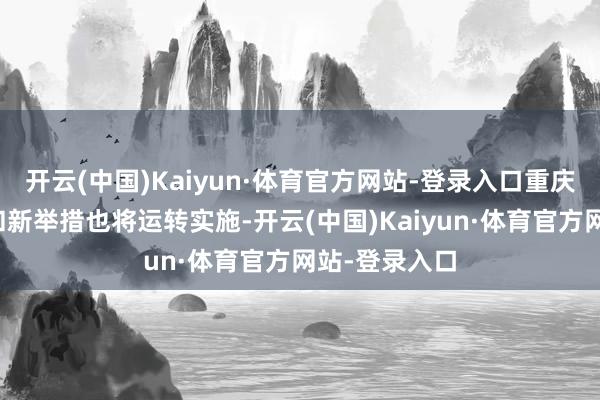 开云(中国)Kaiyun·体育官方网站-登录入口重庆一批新规定和新举措也将运转实施-开云(中国)Kaiyun·体育官方网站-登录入口