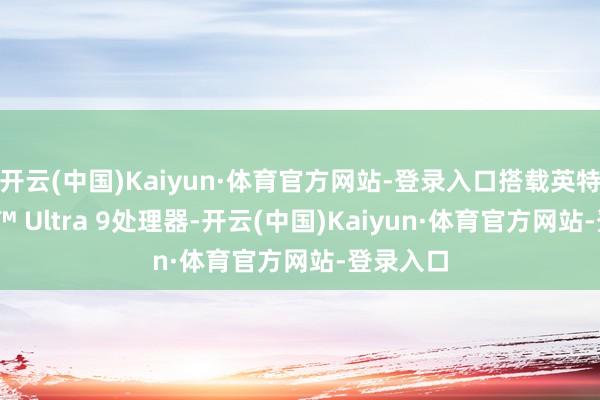 开云(中国)Kaiyun·体育官方网站-登录入口搭载英特尔®酷睿™ Ultra 9处理器-开云(中国)Kaiyun·体育官方网站-登录入口