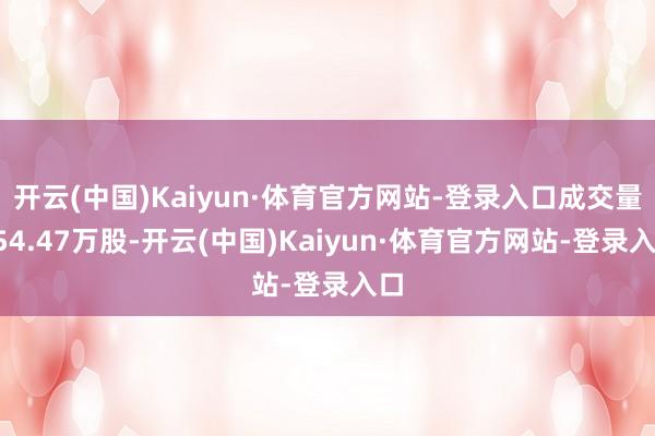 开云(中国)Kaiyun·体育官方网站-登录入口成交量254.47万股-开云(中国)Kaiyun·体育官方网站-登录入口