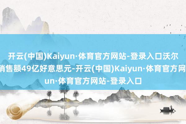 开云(中国)Kaiyun·体育官方网站-登录入口沃尔玛中国商场销售额49亿好意思元-开云(中国)Kaiyun·体育官方网站-登录入口