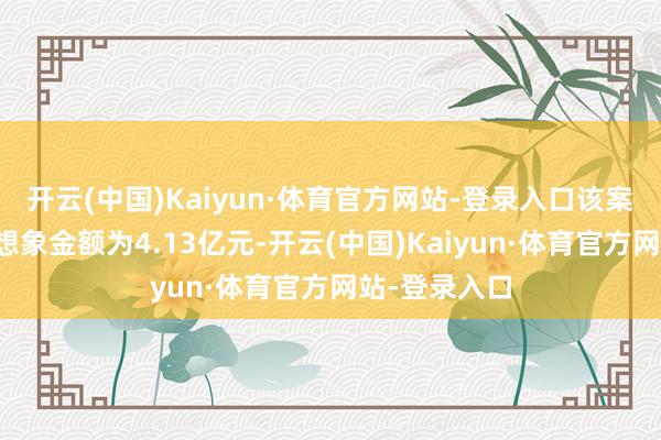 开云(中国)Kaiyun·体育官方网站-登录入口该案前述款项暂想象金额为4.13亿元-开云(中国)Kaiyun·体育官方网站-登录入口