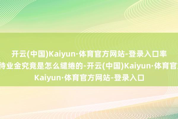 开云(中国)Kaiyun·体育官方网站-登录入口率先我们得知说念待业金究竟是怎么缱绻的-开云(中国)Kaiyun·体育官方网站-登录入口