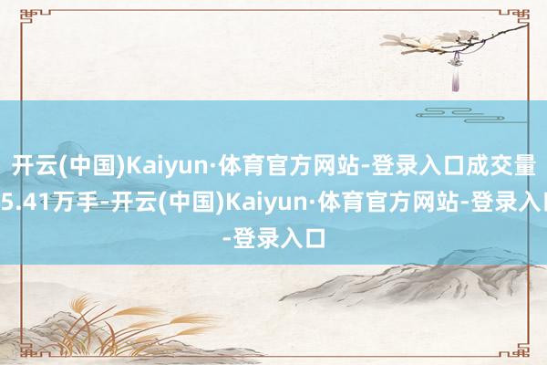 开云(中国)Kaiyun·体育官方网站-登录入口成交量15.41万手-开云(中国)Kaiyun·体育官方网站-登录入口