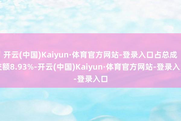 开云(中国)Kaiyun·体育官方网站-登录入口占总成交额8.93%-开云(中国)Kaiyun·体育官方网站-登录入口