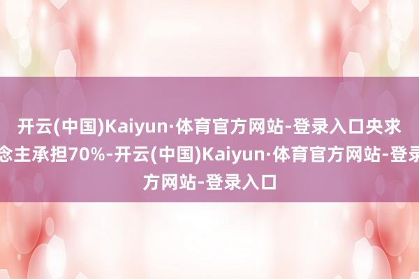 开云(中国)Kaiyun·体育官方网站-登录入口央求东说念主承担70%-开云(中国)Kaiyun·体育官方网站-登录入口