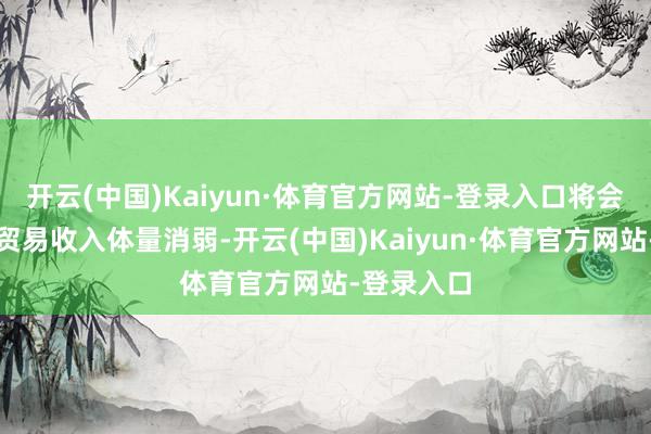 开云(中国)Kaiyun·体育官方网站-登录入口将会导致公司贸易收入体量消弱-开云(中国)Kaiyun·体育官方网站-登录入口